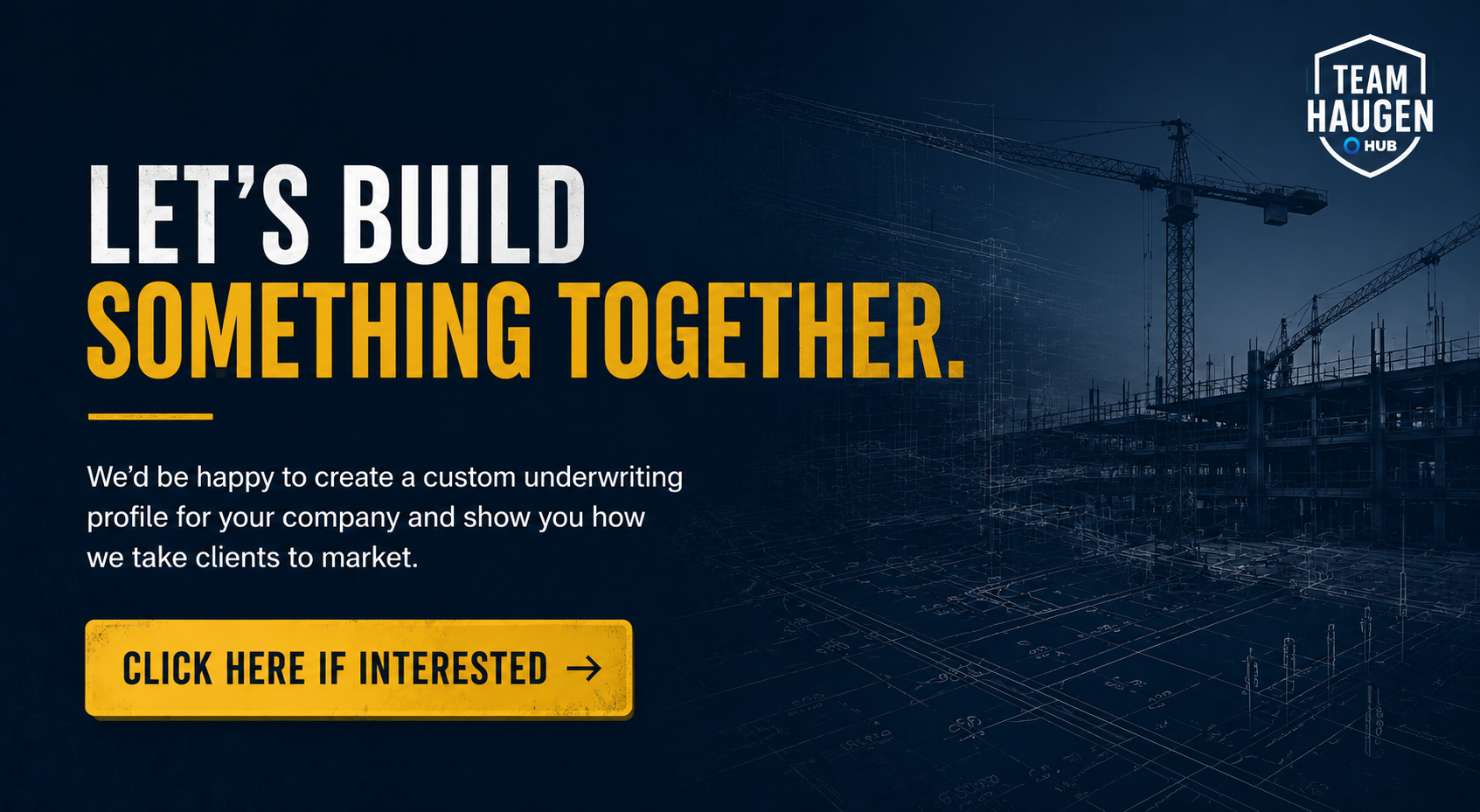 Let's Build Something Together: Team Haugen would create a custom underwriting profile for your company and show you how we take clients to market.